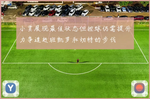 小贾展现最佳状态但控球仍需提升力争追赶班凯罗和切特的步伐