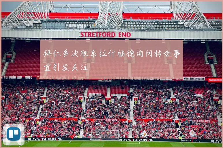 拜仁多次联系拉什福德询问转会事宜引发关注