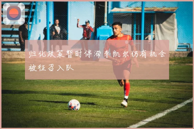 归化政策暂时停滞李凯尔仍有机会被征召入队
