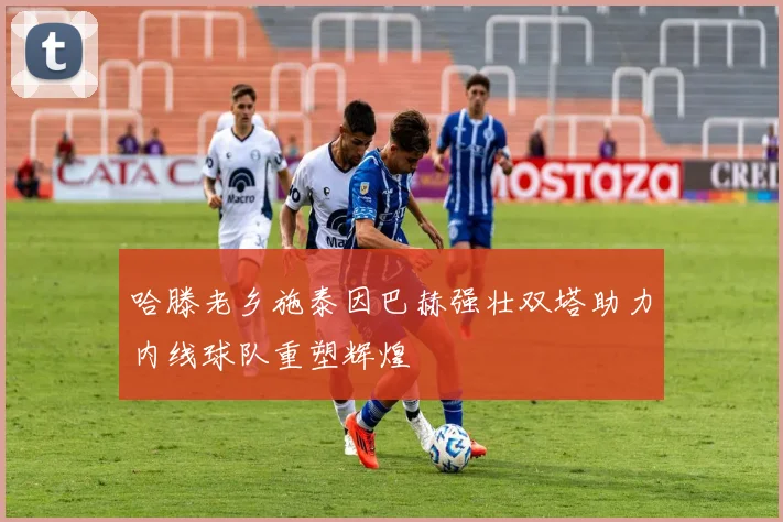 哈滕老乡施泰因巴赫强壮双塔助力内线球队重塑辉煌