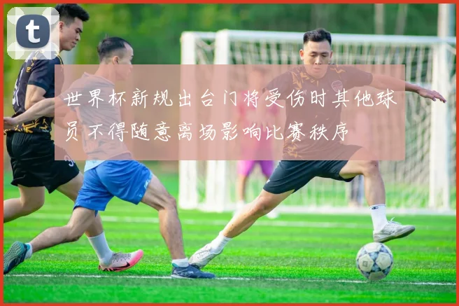 世界杯新规出台门将受伤时其他球员不得随意离场影响比赛秩序