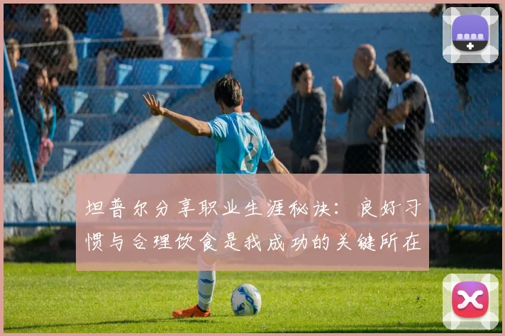 坦普尔分享职业生涯秘诀：良好习惯与合理饮食是我成功的关键所在