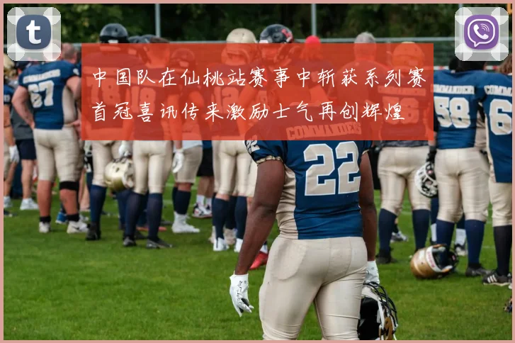 中国队在仙桃站赛事中斩获系列赛首冠喜讯传来激励士气再创辉煌