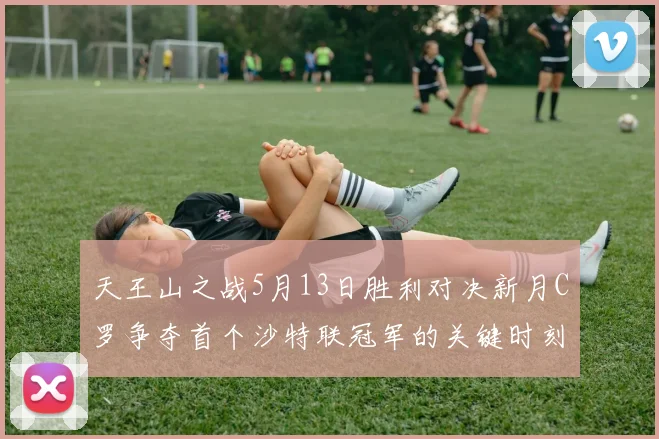 天王山之战5月13日胜利对决新月C罗争夺首个沙特联冠军的关键时刻