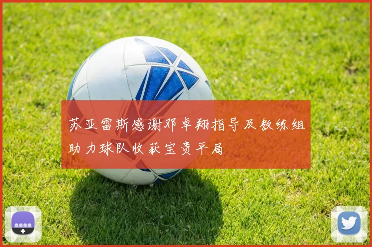 苏亚雷斯感谢邓卓翔指导及教练组助力球队收获宝贵平局