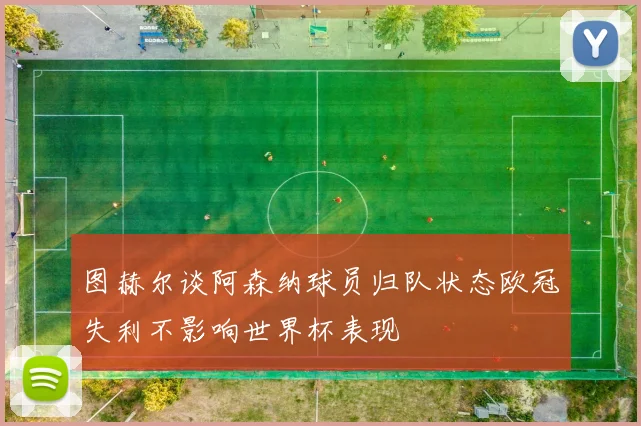 图赫尔谈阿森纳球员归队状态欧冠失利不影响世界杯表现