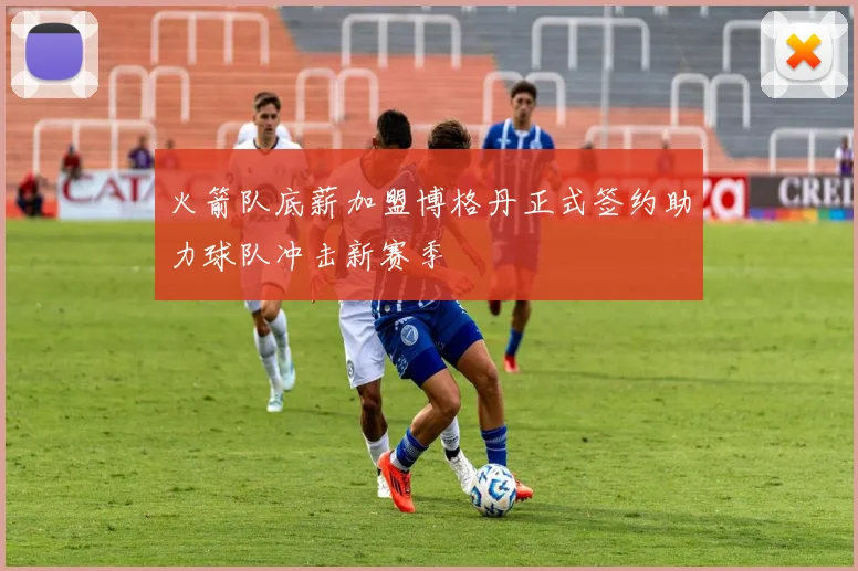 火箭队底薪加盟博格丹正式签约助力球队冲击新赛季