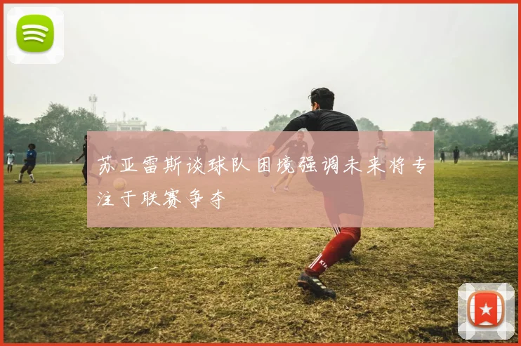苏亚雷斯谈球队困境强调未来将专注于联赛争夺
