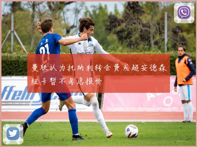 曼联认为托纳利转会费或超安德森纽卡暂不考虑报价