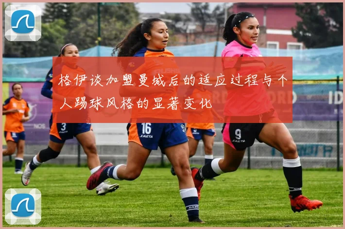 格伊谈加盟曼城后的适应过程与个人踢球风格的显著变化