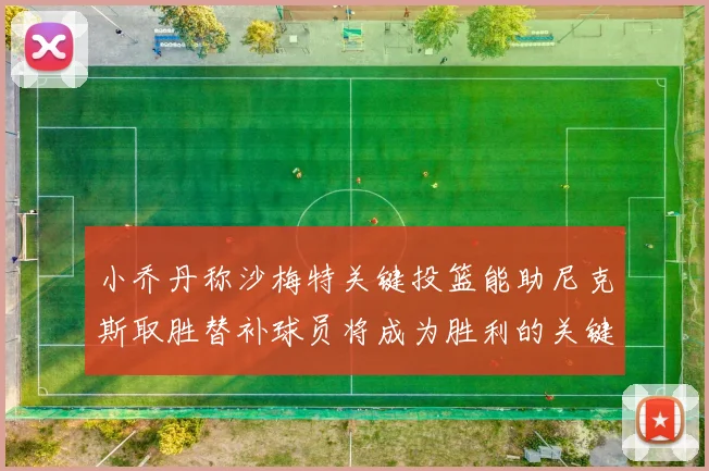 小乔丹称沙梅特关键投篮能助尼克斯取胜替补球员将成为胜利的关键因素