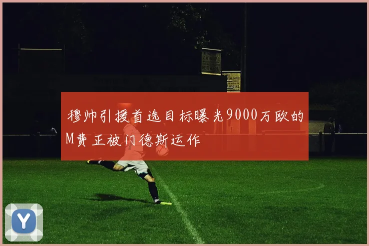 穆帅引援首选目标曝光9000万欧的M费正被门德斯运作